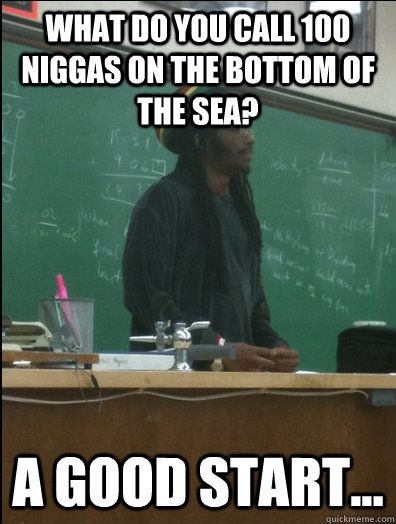 What do you call 100 niggas on the bottom of the sea? A good start...   Rasta Science Teacher