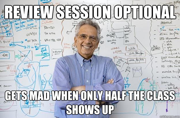 Review session optional Gets mad when only half the class shows up  Engineering Professor