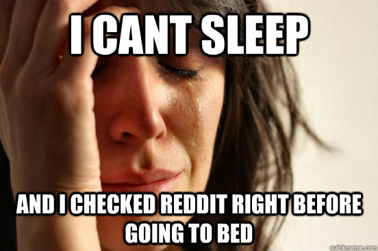 i cant sleep and i checked reddit right before going to bed  First World Problems