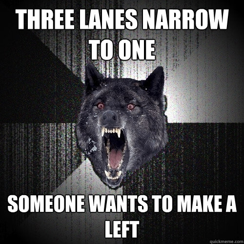 three lanes narrow to one someone wants to make a left
  Insanity Wolf