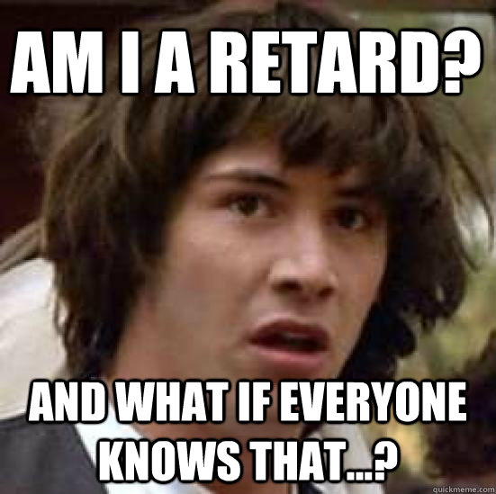 am i a retard? and what if everyone knows that...? - am i a retard? and what if everyone knows that...?  conspiracy keanu