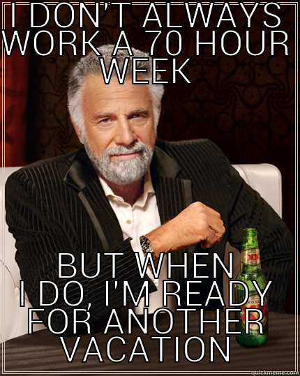 I DON'T ALWAYS WORK A 70 HOUR WEEK BUT WHEN I DO, I'M READY FOR ANOTHER VACATION The Most Interesting Man In The World