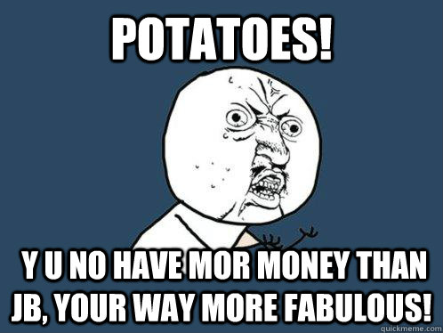 pOTATOES!  Y U NO HAVE MOR MONEY THAN JB, YOUR WAY MORE FABULOUS!  Y U No