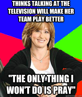 Thinks talking at the television will make her team play better 