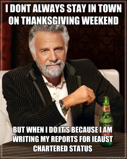 I dont always stay in town on Thanksgiving weekend but when i do it's because i am writing my reports for IEAUST chartered status  The Most Interesting Man In The World