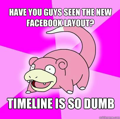 Have you guys seen the new facebook layout? timeline is so dumb - Have you guys seen the new facebook layout? timeline is so dumb  Slowpoke