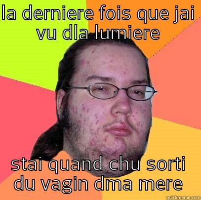 LA DERNIERE FOIS QUE JAI VU DLA LUMIERE STAI QUAND CHU SORTI DU VAGIN DMA MERE Butthurt Dweller