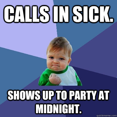 Calls in sick. Shows up to party at midnight. - Calls in sick. Shows up to party at midnight.  Success Kid