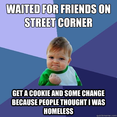 Waited for friends on street corner get a cookie and some change because people thought I was homeless  Success Kid