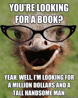 You're looking for a book? Yeah, well, I'm looking for a million dollars and a tall handsome man.  Judgmental Bookseller Ostrich