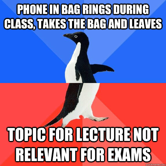 Phone in bag rings during class, takes the bag and leaves Topic for lecture not relevant for exams  Socially Awkward Awesome Penguin