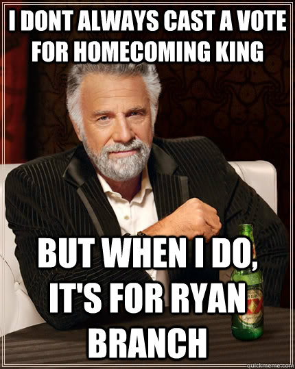 I dont always cast a vote for homecoming king but when i do, it's for ryan branch  The Most Interesting Man In The World