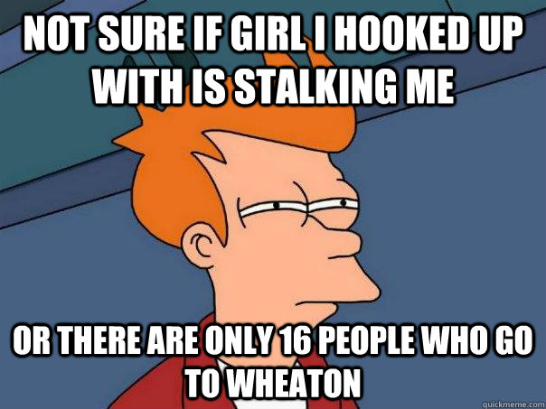 Not sure if girl I hooked up with is stalking me Or there are only 16 people who go to Wheaton  Futurama Fry