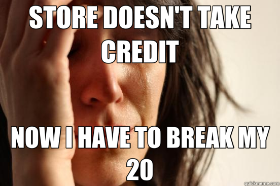 STORE DOESN'T TAKE CREDIT NOW I HAVE TO BREAK MY 20  First World Problems