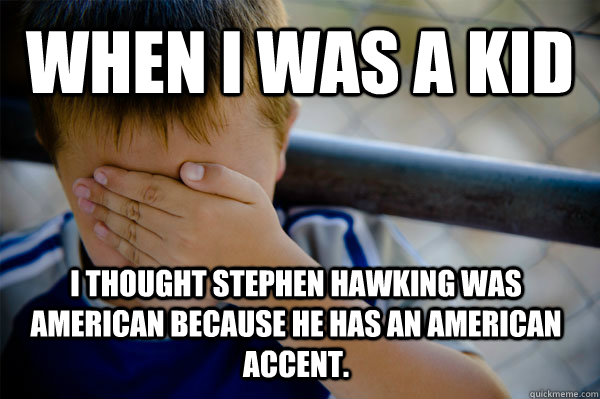 WHEN I WAS A KID I thought Stephen Hawking was American because he has an American accent.  Confession kid