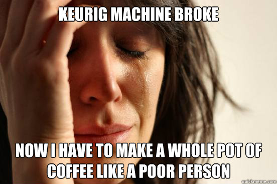 Keurig machine broke Now I have to make a whole pot of coffee like a poor person  First World Problems