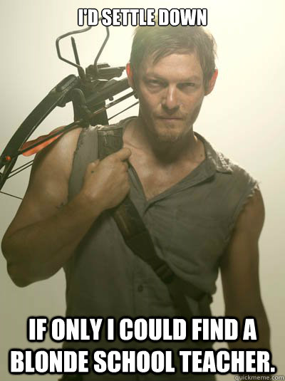 I'd settle down If only I could find a blonde school teacher.  Daryl Dixon