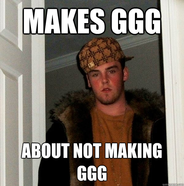 makes ggg about not making  ggg  Scumbag Steve