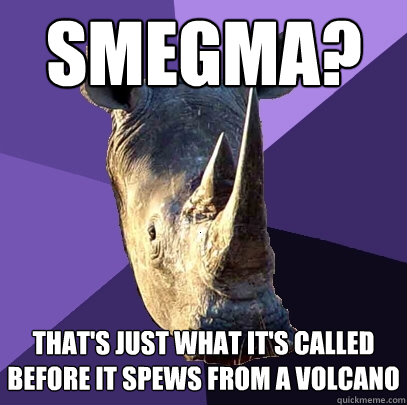 smegma? that's just what it's called before it spews from a volcano  Sexually Oblivious Rhino