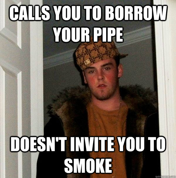 Calls you to borrow your pipe Doesn't invite you to smoke  Scumbag Steve