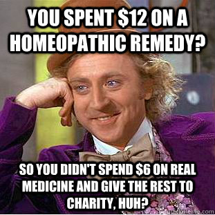 you spent $12 on a homeopathic remedy? So You didn't spend $6 on real medicine and give the rest to charity, huh? - you spent $12 on a homeopathic remedy? So You didn't spend $6 on real medicine and give the rest to charity, huh?  Creepy Wonka