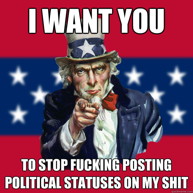I want you  to stop fucking posting political statuses on my shit - I want you  to stop fucking posting political statuses on my shit  Uncle Sam