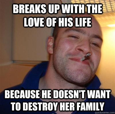 breaks up with the love of his life because he doesn't want to destroy her family  