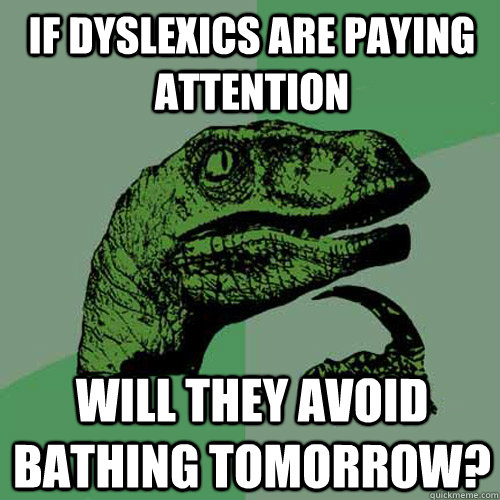 If dyslexics are paying attention Will they avoid bathing tomorrow?  Philosoraptor