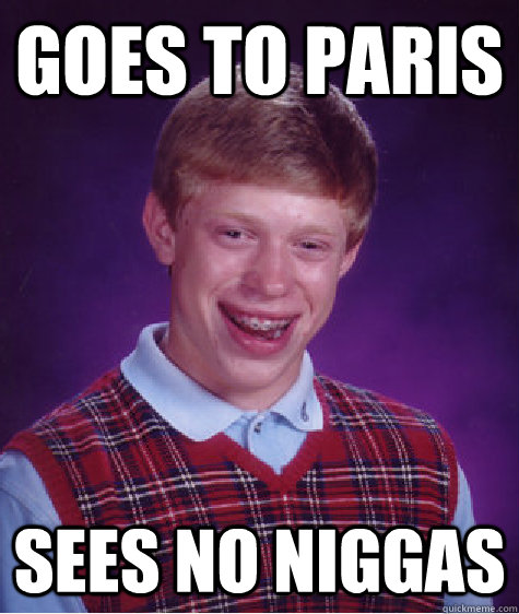 goes to paris Sees no niggas  Bad Luck Brian