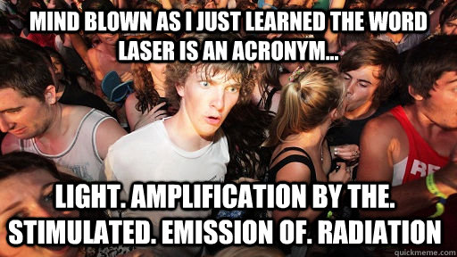 Mind blown as I just learned the word LASER is an acronym...  Light. Amplification by the. Stimulated. Emission of. Radiation  - Mind blown as I just learned the word LASER is an acronym...  Light. Amplification by the. Stimulated. Emission of. Radiation   Sudden Clarity Clarence