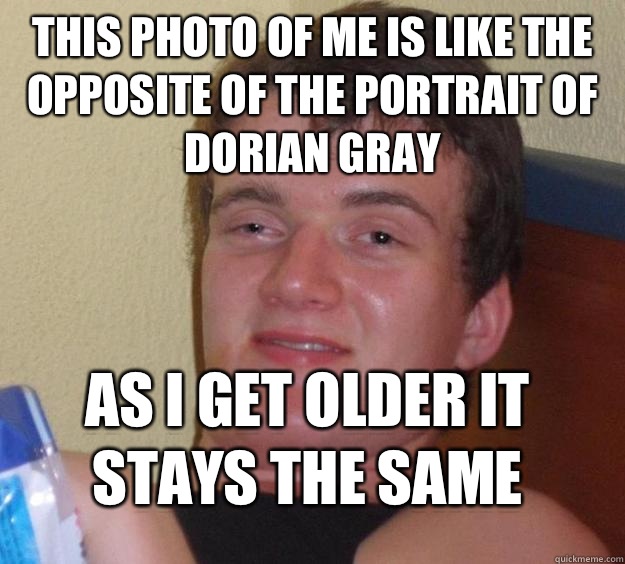 This photo of me is like the opposite of the portrait of Dorian Gray As I get older it stays the same  10 Guy