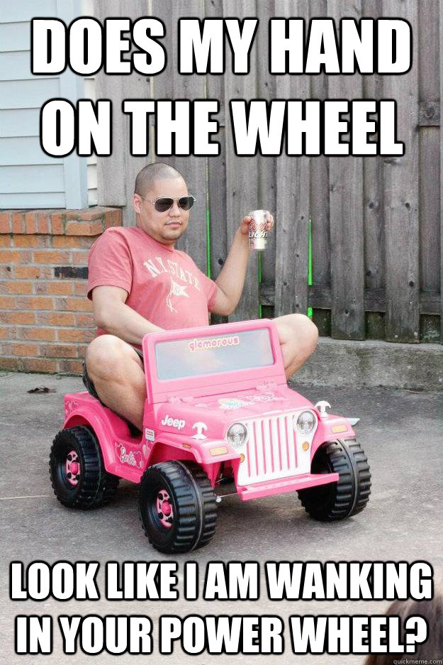 Does my hand on the wheel Look like I am wanking in your power wheel? - Does my hand on the wheel Look like I am wanking in your power wheel?  drunk dad