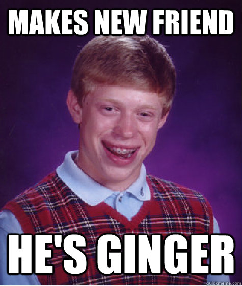 Makes new friend He's ginger  Unlucky Brian