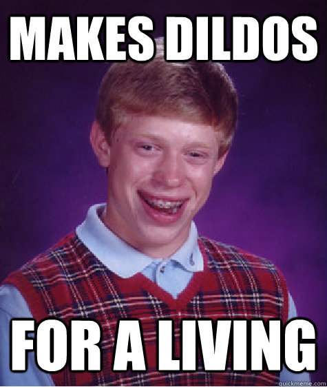 makes dildos for a living  Bad Luck Brian