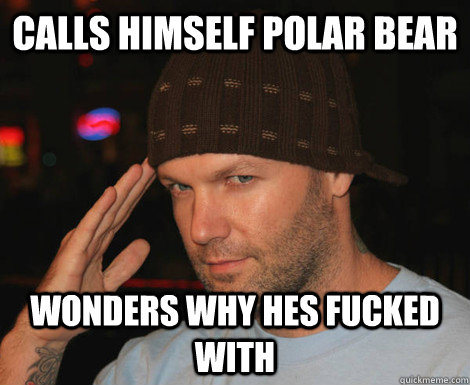 Calls himself polar bear Wonders why hes fucked with  Scumbag Fred Durst