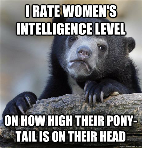 I rate women's intelligence level On how high their pony-tail is on their head  Confession Bear