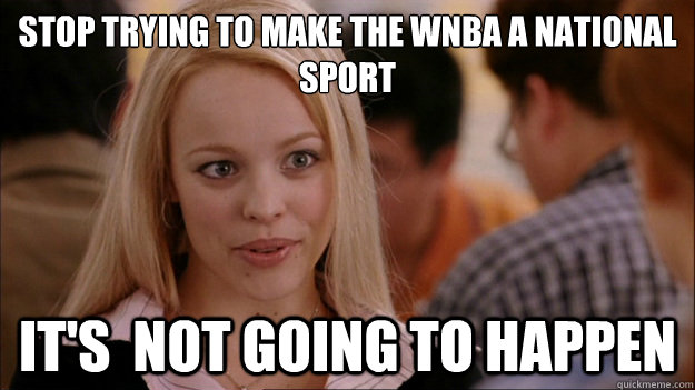 Stop trying to make the WNBA a national sport It's  NOT GOING TO HAPPEN  Stop trying to make happen Rachel McAdams