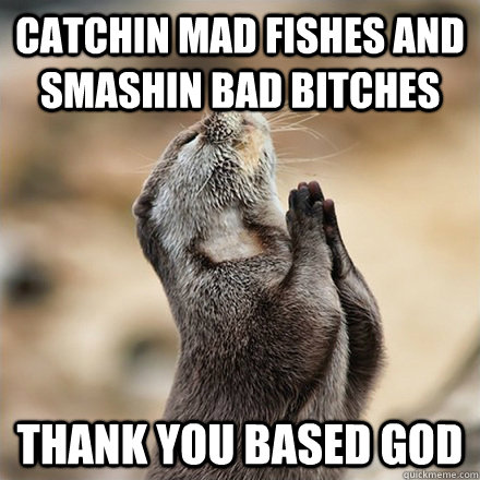 Catchin mad fishes and smashin bad bitches thank you based god  