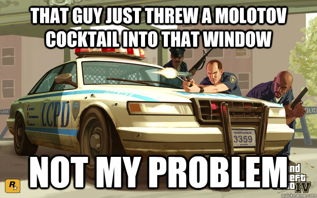 That guy just threw a molotov cocktail into that window not MY problem  GTA Cop