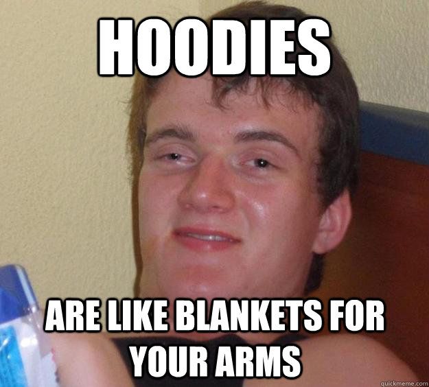 Hoodies are like blankets for your arms  10 Guy