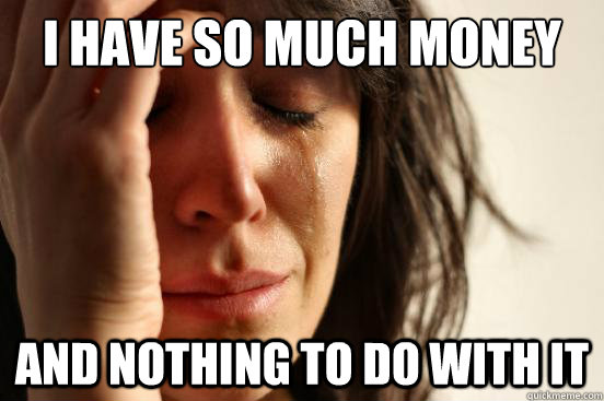 I Have So Much money  and nothing to do with it - I Have So Much money  and nothing to do with it  First World Problems