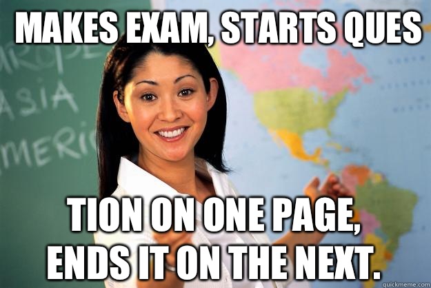 Makes exam, starts ques tion on one page, ends it on the next.  - Makes exam, starts ques tion on one page, ends it on the next.   Unhelpful High School Teacher