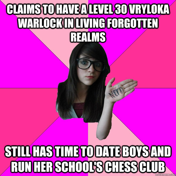 Claims to have a level 30 Vryloka Warlock in Living Forgotten Realms Still has time to date boys and run her school's chess club  Idiot Nerd Girl