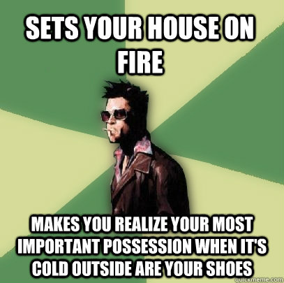 Sets your house on fire Makes you realize your most important possession when it's cold outside are your shoes  Helpful Tyler Durden