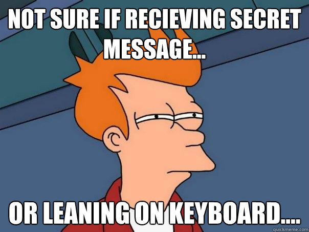 Not sure if recieving secret message... or leaning on keyboard....  Futurama Fry