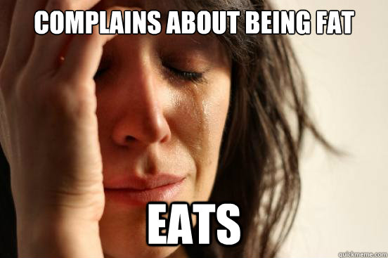 Complains about being fat EATS  First World Problems