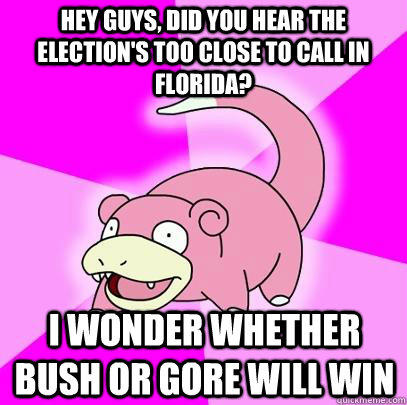 Hey guys, did you hear the election's too close to call in Florida? I wonder whether Bush or Gore will win - Hey guys, did you hear the election's too close to call in Florida? I wonder whether Bush or Gore will win  Slowpoke