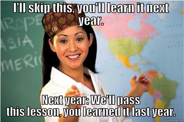 I'LL SKIP THIS, YOU'LL LEARN IT NEXT YEAR. NEXT YEAR: WE'LL PASS THIS LESSON, YOU LEARNED IT LAST YEAR. Scumbag Teacher