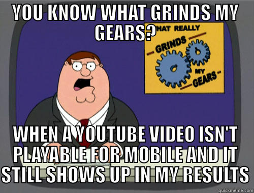 YOU KNOW WHAT GRINDS MY GEARS? WHEN A YOUTUBE VIDEO ISN'T PLAYABLE FOR MOBILE AND IT STILL SHOWS UP IN MY RESULTS Grinds my gears