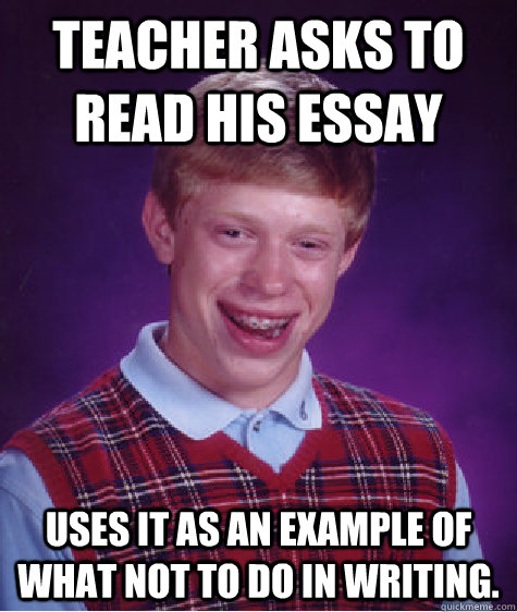 Teacher asks to read his essay Uses it as an example of what not to do in writing.  Bad Luck Brian